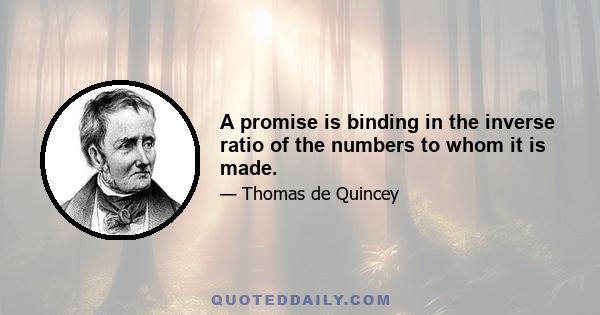 A promise is binding in the inverse ratio of the numbers to whom it is made.