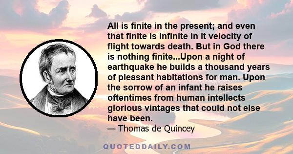 All is finite in the present; and even that finite is infinite in it velocity of flight towards death. But in God there is nothing finite...Upon a night of earthquake he builds a thousand years of pleasant habitations