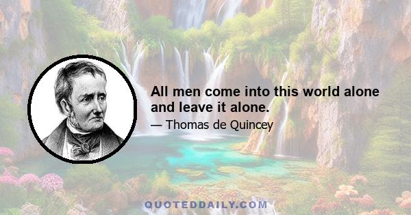 All men come into this world alone and leave it alone.