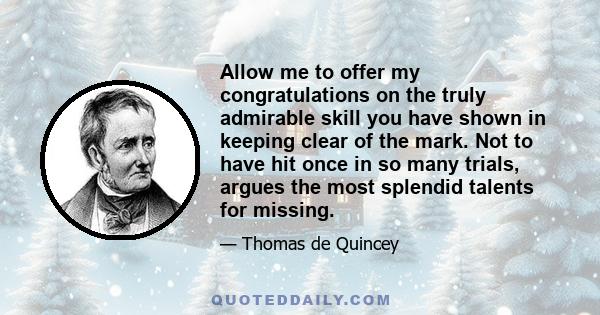 Allow me to offer my congratulations on the truly admirable skill you have shown in keeping clear of the mark. Not to have hit once in so many trials, argues the most splendid talents for missing.