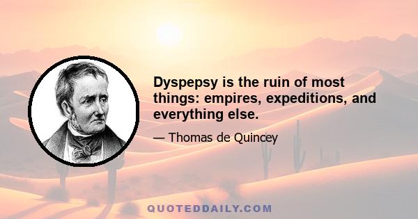 Dyspepsy is the ruin of most things: empires, expeditions, and everything else.