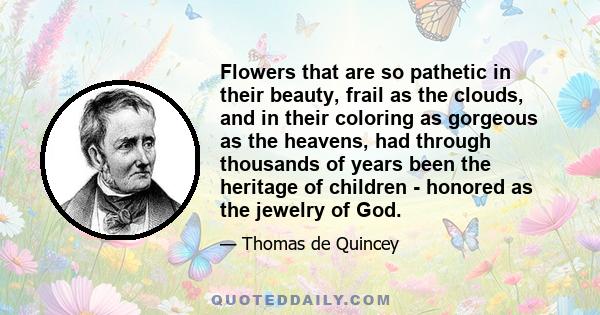 Flowers that are so pathetic in their beauty, frail as the clouds, and in their coloring as gorgeous as the heavens, had through thousands of years been the heritage of children - honored as the jewelry of God.