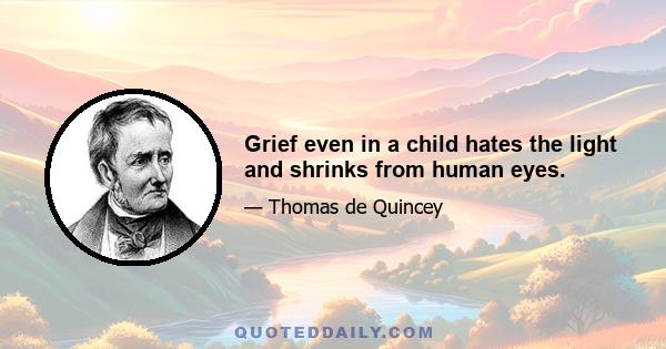 Grief even in a child hates the light and shrinks from human eyes.