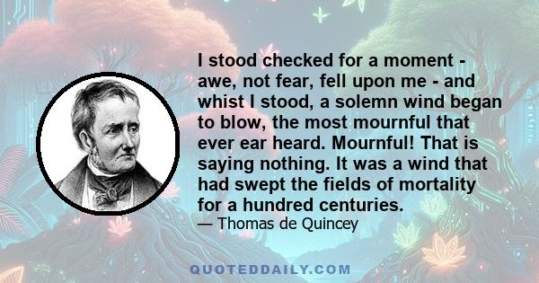 I stood checked for a moment - awe, not fear, fell upon me - and whist I stood, a solemn wind began to blow, the most mournful that ever ear heard. Mournful! That is saying nothing. It was a wind that had swept the