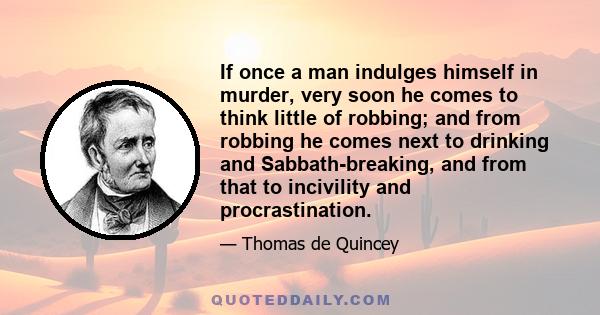 If once a man indulges himself in murder, very soon he comes to think little of robbing; and from robbing he comes next to drinking and Sabbath-breaking, and from that to incivility and procrastination.