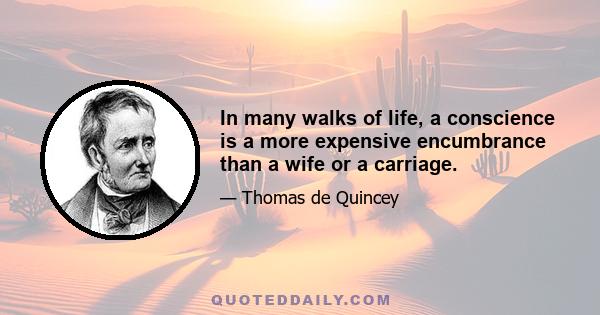 In many walks of life, a conscience is a more expensive encumbrance than a wife or a carriage.