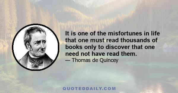 It is one of the misfortunes in life that one must read thousands of books only to discover that one need not have read them.