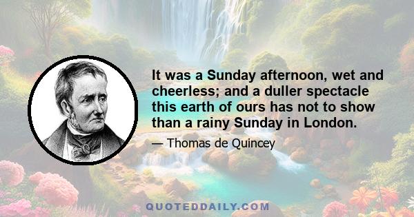 It was a Sunday afternoon, wet and cheerless; and a duller spectacle this earth of ours has not to show than a rainy Sunday in London.