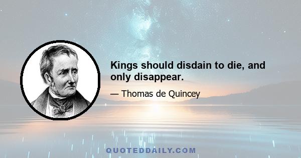 Kings should disdain to die, and only disappear.