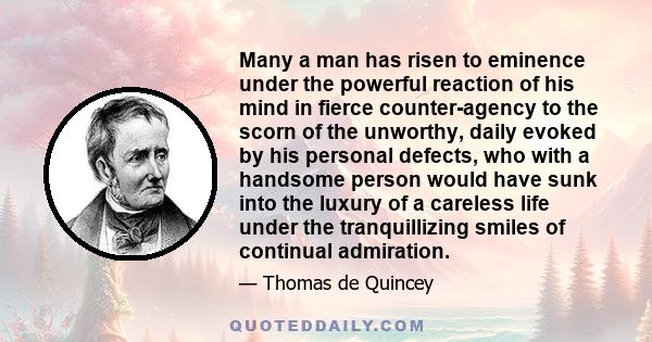 Many a man has risen to eminence under the powerful reaction of his mind in fierce counter-agency to the scorn of the unworthy, daily evoked by his personal defects, who with a handsome person would have sunk into the