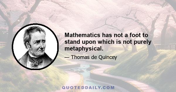 Mathematics has not a foot to stand upon which is not purely metaphysical.