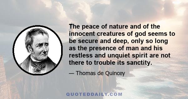 The peace of nature and of the innocent creatures of god seems to be secure and deep, only so long as the presence of man and his restless and unquiet spirit are not there to trouble its sanctity.