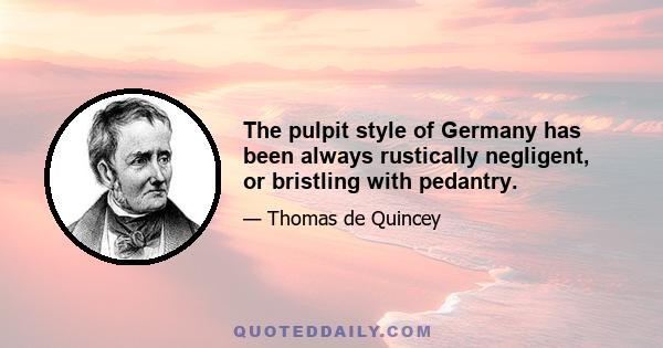 The pulpit style of Germany has been always rustically negligent, or bristling with pedantry.