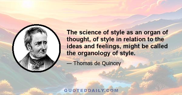 The science of style as an organ of thought, of style in relation to the ideas and feelings, might be called the organology of style.