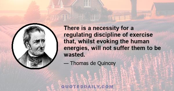 There is a necessity for a regulating discipline of exercise that, whilst evoking the human energies, will not suffer them to be wasted.