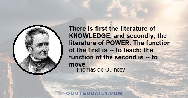 There is first the literature of KNOWLEDGE, and secondly, the literature of POWER. The function of the first is -- to teach; the function of the second is -- to move.