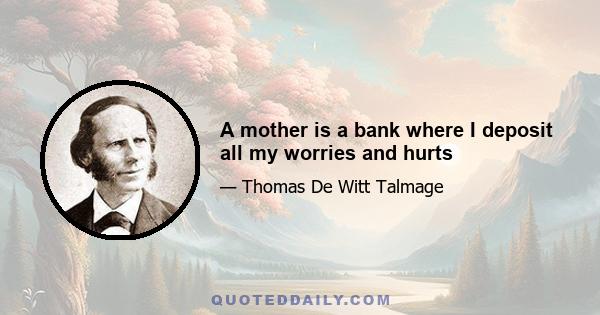 A mother is a bank where I deposit all my worries and hurts