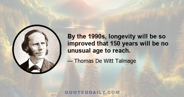 By the 1990s, longevity will be so improved that 150 years will be no unusual age to reach.