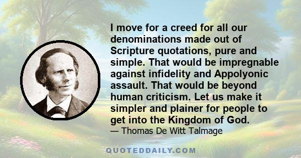 I move for a creed for all our denominations made out of Scripture quotations, pure and simple. That would be impregnable against infidelity and Appolyonic assault. That would be beyond human criticism. Let us make it