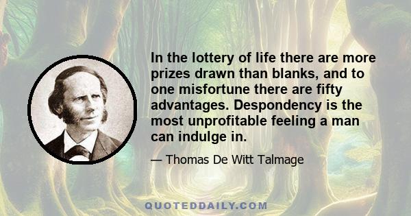 In the lottery of life there are more prizes drawn than blanks, and to one misfortune there are fifty advantages. Despondency is the most unprofitable feeling a man can indulge in.