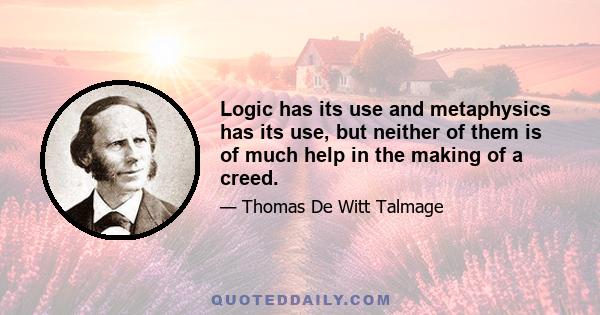 Logic has its use and metaphysics has its use, but neither of them is of much help in the making of a creed.