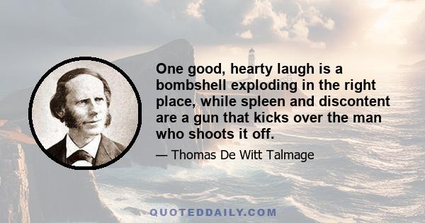 One good, hearty laugh is a bombshell exploding in the right place, while spleen and discontent are a gun that kicks over the man who shoots it off.