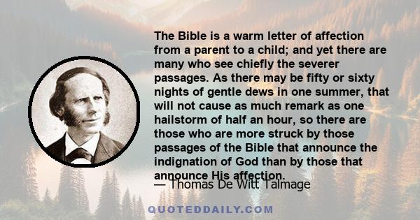 The Bible is a warm letter of affection from a parent to a child; and yet there are many who see chiefly the severer passages. As there may be fifty or sixty nights of gentle dews in one summer, that will not cause as