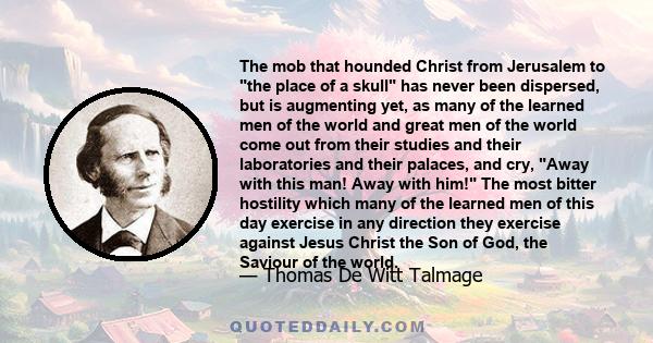 The mob that hounded Christ from Jerusalem to the place of a skull has never been dispersed, but is augmenting yet, as many of the learned men of the world and great men of the world come out from their studies and