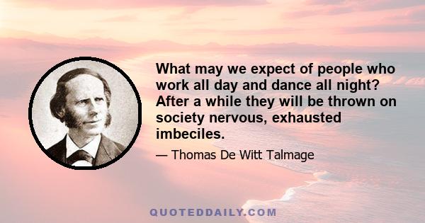 What may we expect of people who work all day and dance all night? After a while they will be thrown on society nervous, exhausted imbeciles.