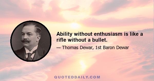 Ability without enthusiasm is like a rifle without a bullet.