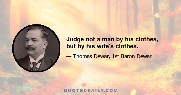 Judge not a man by his clothes, but by his wife's clothes.