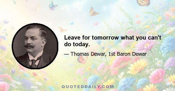 Leave for tomorrow what you can't do today.