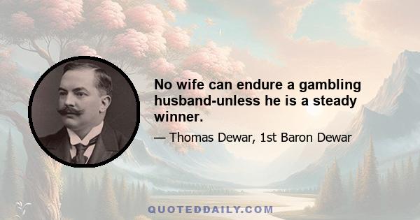 No wife can endure a gambling husband-unless he is a steady winner.