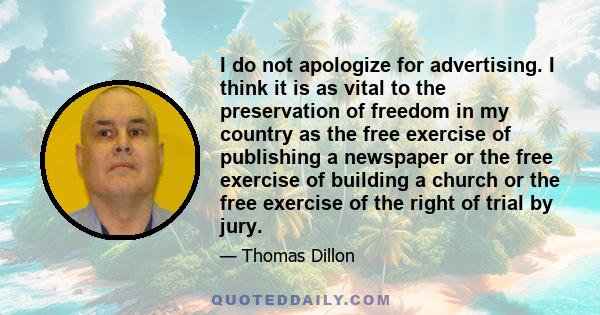 I do not apologize for advertising. I think it is as vital to the preservation of freedom in my country as the free exercise of publishing a newspaper or the free exercise of building a church or the free exercise of