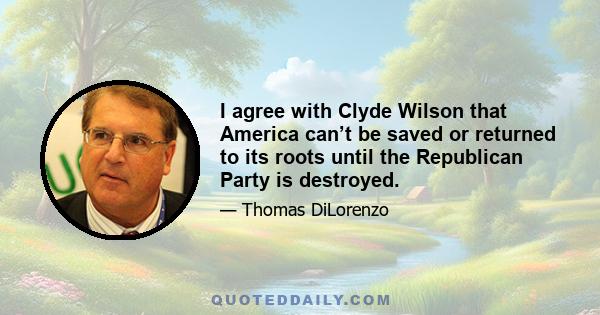 I agree with Clyde Wilson that America can’t be saved or returned to its roots until the Republican Party is destroyed.