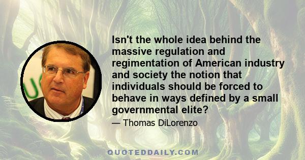 Isn't the whole idea behind the massive regulation and regimentation of American industry and society the notion that individuals should be forced to behave in ways defined by a small governmental elite?