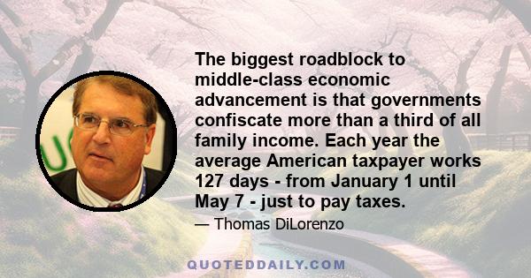 The biggest roadblock to middle-class economic advancement is that governments confiscate more than a third of all family income. Each year the average American taxpayer works 127 days - from January 1 until May 7 -