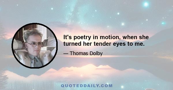 It's poetry in motion, when she turned her tender eyes to me.