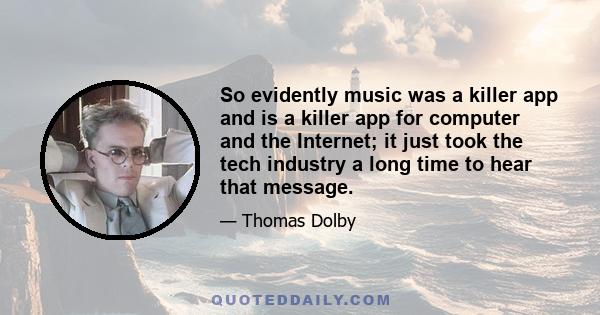 So evidently music was a killer app and is a killer app for computer and the Internet; it just took the tech industry a long time to hear that message.