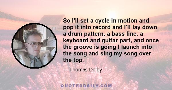 So I'll set a cycle in motion and pop it into record and I'll lay down a drum pattern, a bass line, a keyboard and guitar part, and once the groove is going I launch into the song and sing my song over the top.