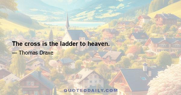 The cross is the ladder to heaven.