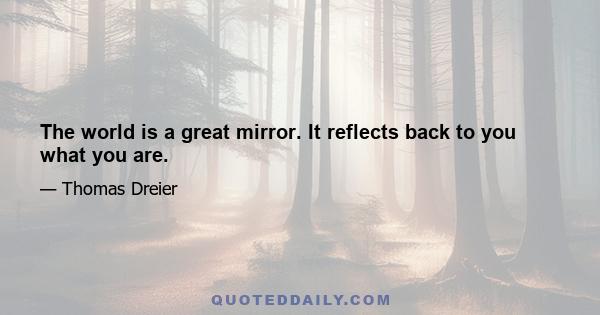 The world is a great mirror. It reflects back to you what you are.