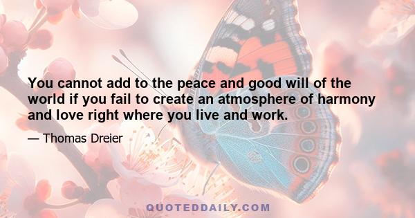 You cannot add to the peace and good will of the world if you fail to create an atmosphere of harmony and love right where you live and work.