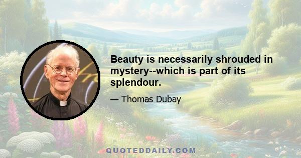 Beauty is necessarily shrouded in mystery--which is part of its splendour.