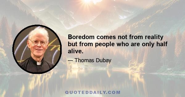 Boredom comes not from reality but from people who are only half alive.