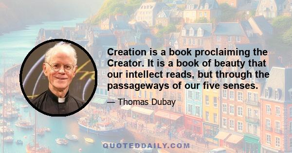 Creation is a book proclaiming the Creator. It is a book of beauty that our intellect reads, but through the passageways of our five senses.