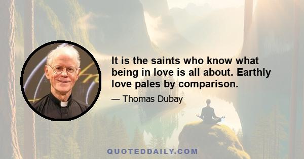 It is the saints who know what being in love is all about. Earthly love pales by comparison.