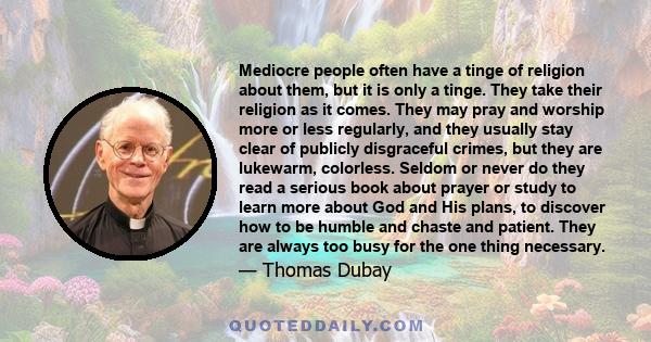 Mediocre people often have a tinge of religion about them, but it is only a tinge. They take their religion as it comes. They may pray and worship more or less regularly, and they usually stay clear of publicly