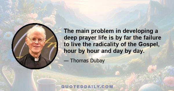 The main problem in developing a deep prayer life is by far the failure to live the radicality of the Gospel, hour by hour and day by day.