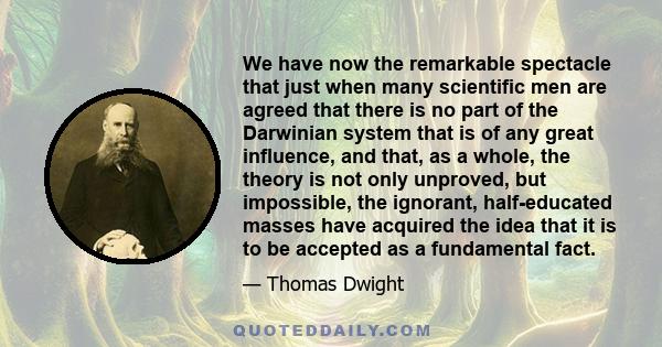 We have now the remarkable spectacle that just when many scientific men are agreed that there is no part of the Darwinian system that is of any great influence, and that, as a whole, the theory is not only unproved, but 